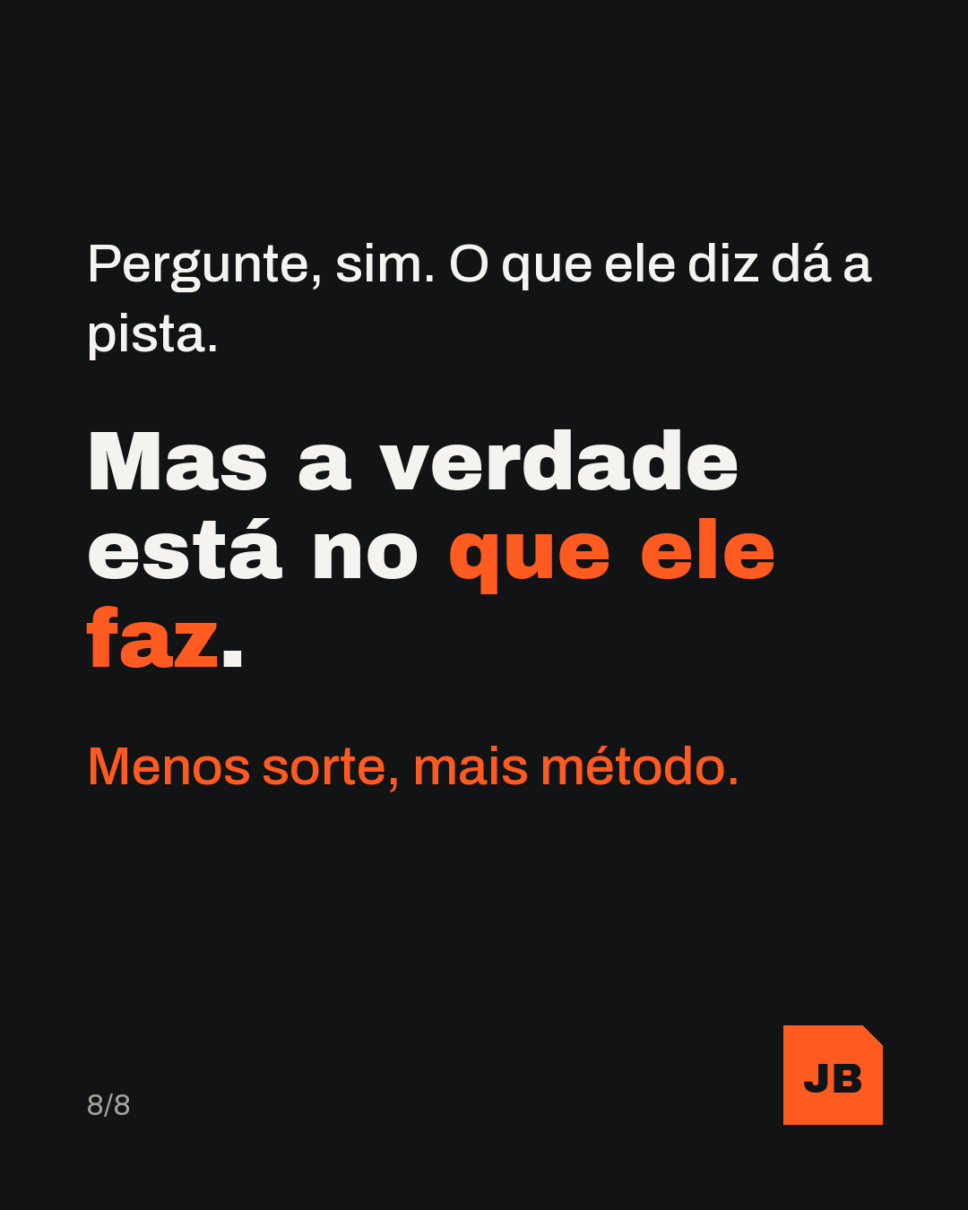 Pergunte, sim. O que ele diz dá a pista. Mas a verdade está no que ele faz. Menos sorte, mais método.